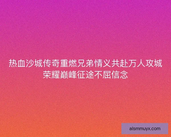热血沙城传奇重燃兄弟情义共赴万人攻城荣耀巅峰征途不屈信念