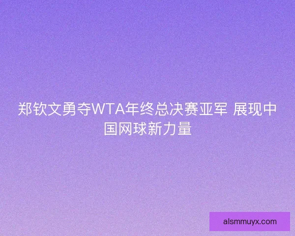 郑钦文勇夺WTA年终总决赛亚军 展现中国网球新力量