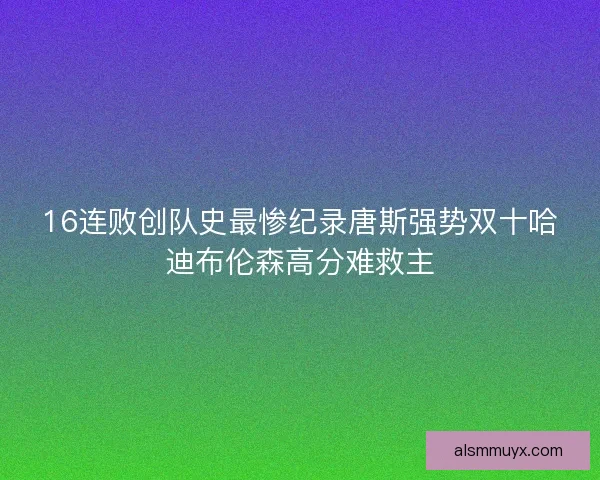 16连败创队史最惨纪录唐斯强势双十哈迪布伦森高分难救主