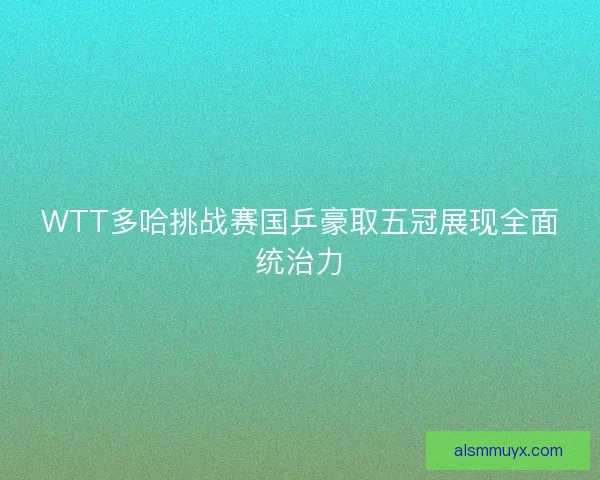 WTT多哈挑战赛国乒豪取五冠展现全面统治力