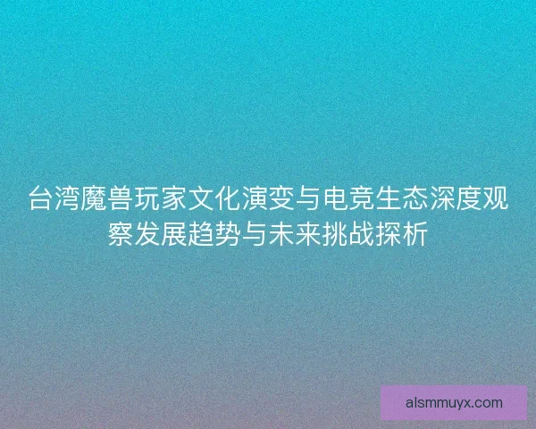 台湾魔兽玩家文化演变与电竞生态深度观察发展趋势与未来挑战探析