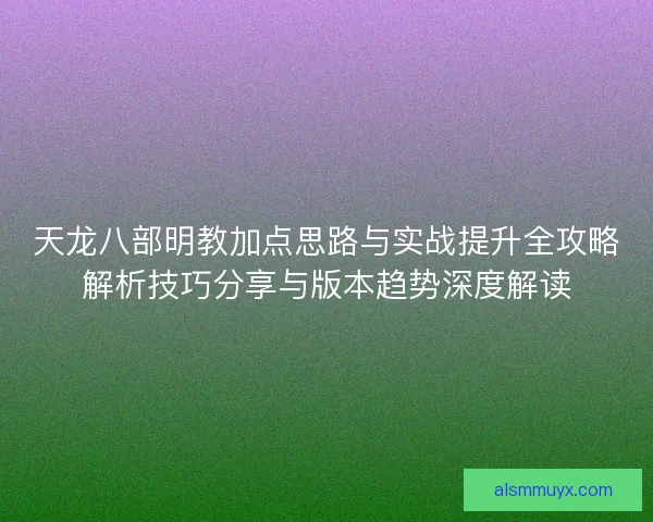 天龙八部明教加点思路与实战提升全攻略解析技巧分享与版本趋势深度解读