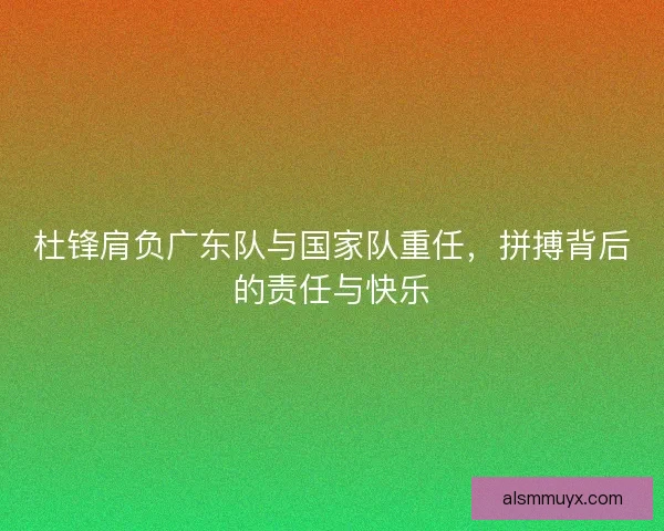 杜锋肩负广东队与国家队重任，拼搏背后的责任与快乐