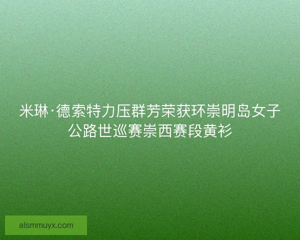 米琳·德索特力压群芳荣获环崇明岛女子公路世巡赛崇西赛段黄衫
