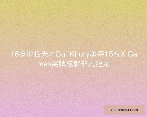 16岁滑板天才Gui Khury勇夺15枚X Games奖牌成就非凡纪录