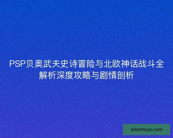 PSP贝奥武夫史诗冒险与北欧神话战斗全解析深度攻略与剧情剖析