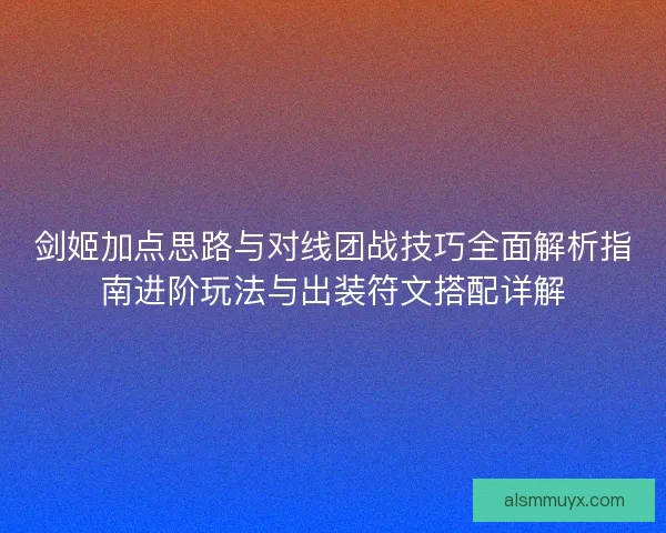 剑姬加点思路与对线团战技巧全面解析指南进阶玩法与出装符文搭配详解