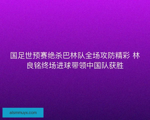 国足世预赛绝杀巴林队全场攻防精彩 林良铭终场进球带领中国队获胜