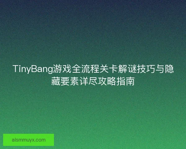TinyBang游戏全流程关卡解谜技巧与隐藏要素详尽攻略指南