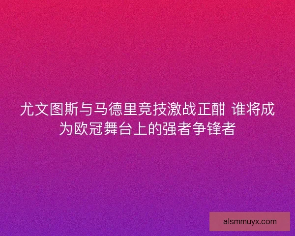 尤文图斯与马德里竞技激战正酣 谁将成为欧冠舞台上的强者争锋者
