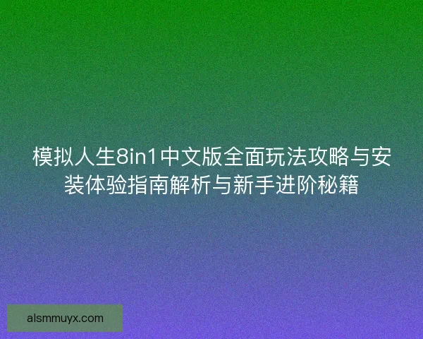 模拟人生8in1中文版全面玩法攻略与安装体验指南解析与新手进阶秘籍
