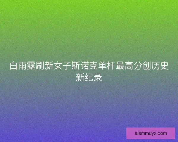 白雨露刷新女子斯诺克单杆最高分创历史新纪录