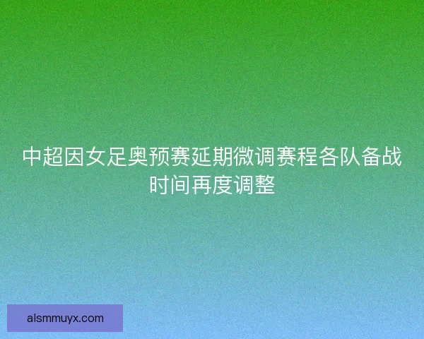 中超因女足奥预赛延期微调赛程各队备战时间再度调整 中超因女足奥预赛延期微调赛程各队备战时间再度调整