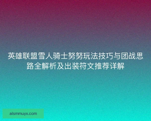 英雄联盟雪人骑士努努玩法技巧与团战思路全解析及出装符文推荐详解 英雄联盟雪人骑士努努玩法技巧与团战思路全解析及出装符文推荐详解