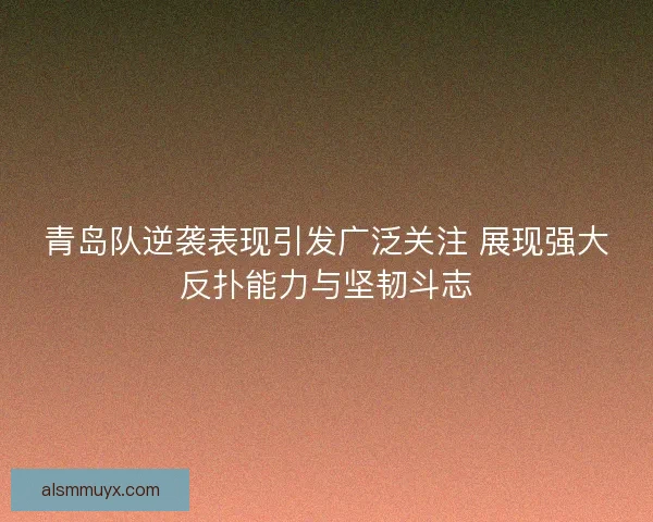 青岛队逆袭表现引发广泛关注 展现强大反扑能力与坚韧斗志 青岛队逆袭表现引发广泛关注 展现强大反扑能力与坚韧斗志