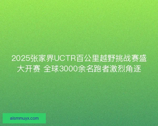 2025张家界UCTR百公里越野挑战赛盛大开赛 全球3000余名跑者激烈角逐 2025张家界UCTR百公里越野挑战赛盛大开赛 全球3000余名跑者激烈角逐