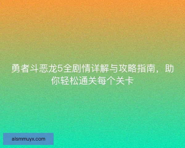 勇者斗恶龙5全剧情详解与攻略指南,助你轻松通关每个关卡 勇者斗恶龙5全剧情详解与攻略指南,助你轻松通关每个关卡