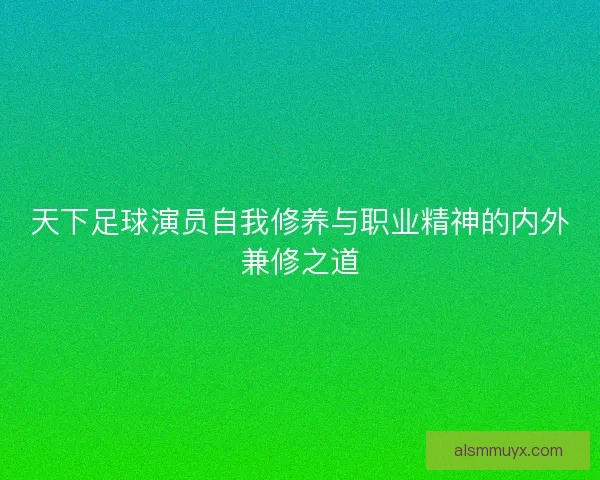 天下足球演员自我修养与职业精神的内外兼修之道