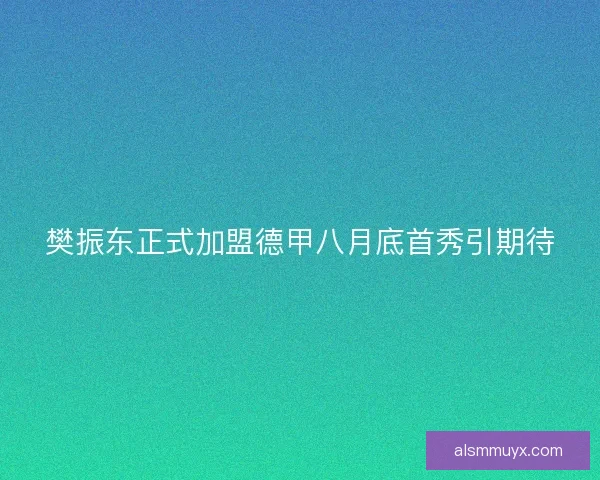 樊振东正式加盟德甲八月底首秀引期待