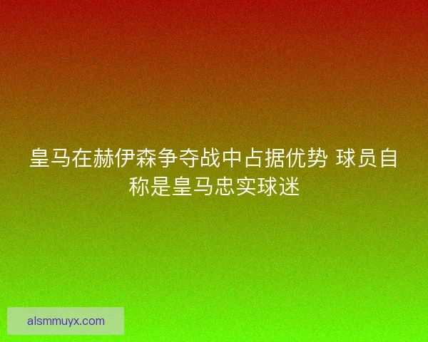 皇马在赫伊森争夺战中占据优势 球员自称是皇马忠实球迷