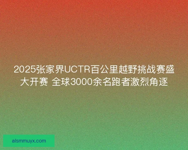 2025张家界UCTR百公里越野挑战赛盛大开赛 全球3000余名跑者激烈角逐
