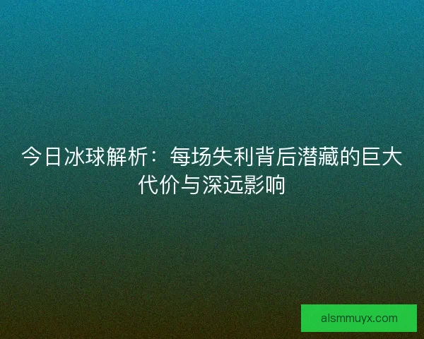 今日冰球解析:每场失利背后潜藏的巨大代价与深远影响 今日冰球解析:每场失利背后潜藏的巨大代价与深远影响