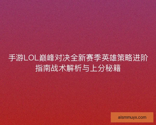 手游LOL巅峰对决全新赛季英雄策略进阶指南战术解析与上分秘籍