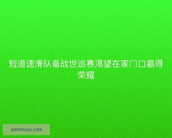 短道速滑队备战世巡赛渴望在家门口赢得荣耀
