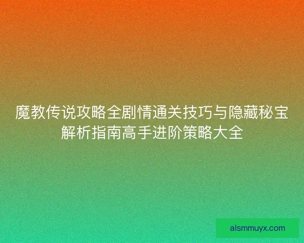 魔教传说攻略全剧情通关技巧与隐藏秘宝解析指南高手进阶策略大全 魔教传说攻略全剧情通关技巧与隐藏秘宝解析指南高手进阶策略大全