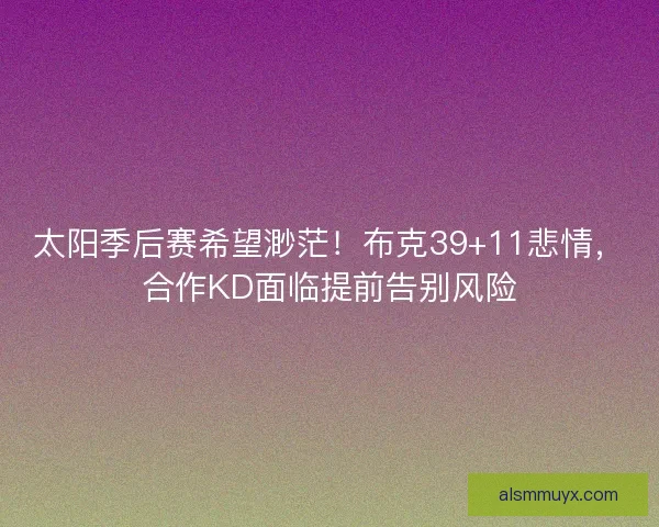 太阳季后赛希望渺茫！布克39+11悲情，合作KD面临提前告别风险