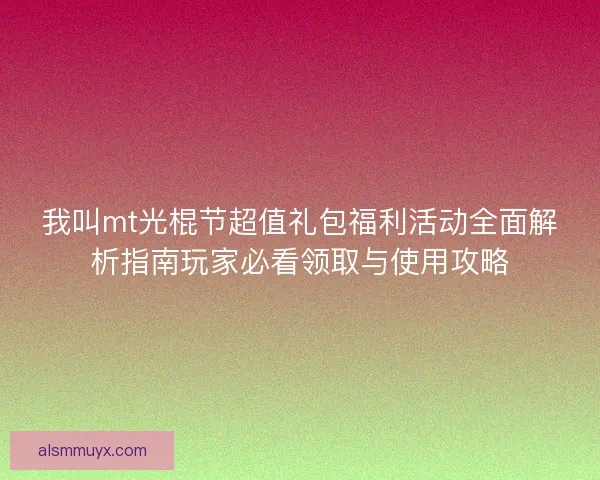 我叫mt光棍节超值礼包福利活动全面解析指南玩家必看领取与使用攻略