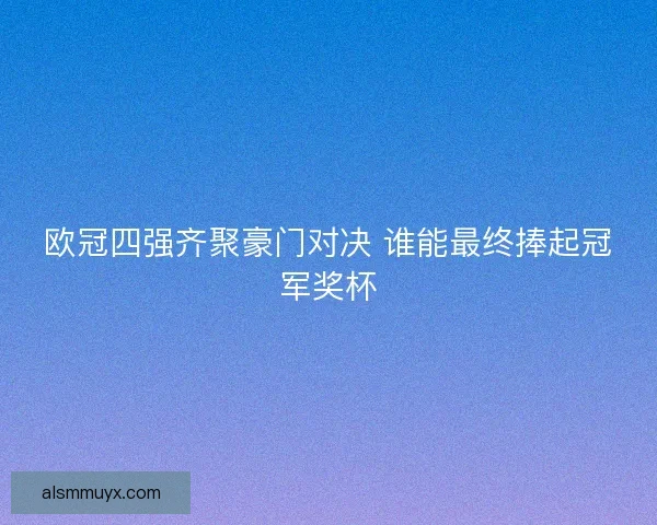 欧冠四强齐聚豪门对决 谁能最终捧起冠军奖杯