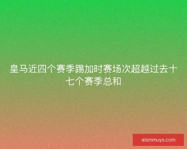 皇马近四个赛季踢加时赛场次超越过去十七个赛季总和