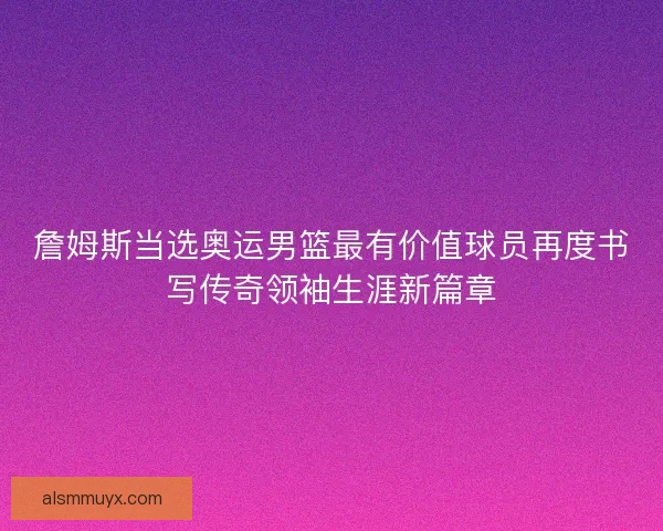 詹姆斯当选奥运男篮最有价值球员再度书写传奇领袖生涯新篇章