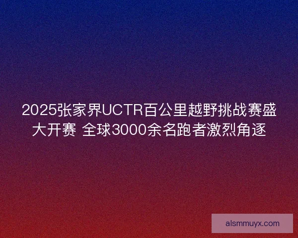 2025张家界UCTR百公里越野挑战赛盛大开赛 全球3000余名跑者激烈角逐
