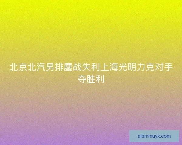北京北汽男排鏖战失利上海光明力克对手夺胜利