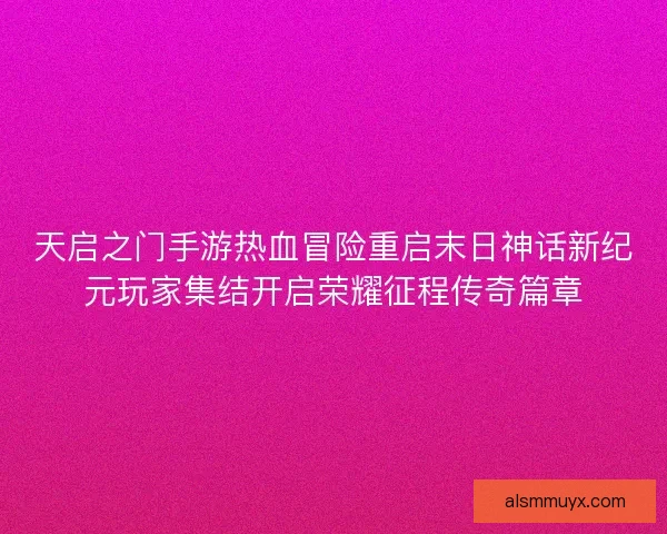 天启之门手游热血冒险重启末日神话新纪元玩家集结开启荣耀征程传奇篇章 天启之门手游热血冒险重启末日神话新纪元玩家集结开启荣耀征程传奇篇章