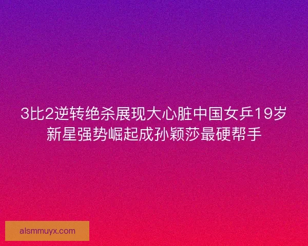 3比2逆转绝杀展现大心脏中国女乒19岁新星强势崛起成孙颖莎最硬帮手 3比2逆转绝杀展现大心脏中国女乒19岁新星强势崛起成孙颖莎最硬帮手