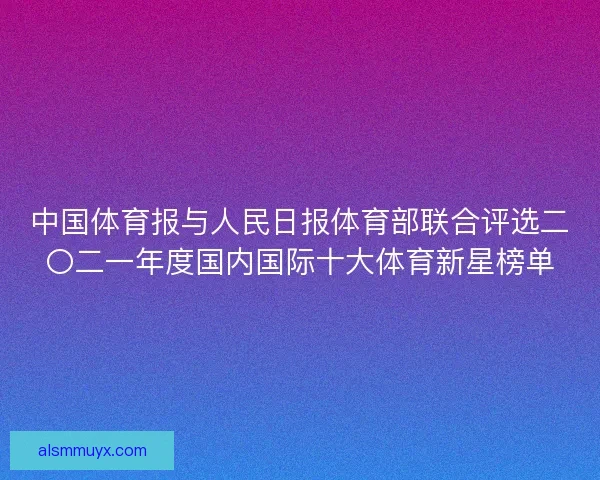 中国体育报与人民日报体育部联合评选二〇二一年度国内国际十大体育新星榜单
