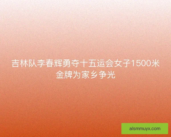吉林队李春辉勇夺十五运会女子1500米金牌为家乡争光 吉林队李春辉勇夺十五运会女子1500米金牌为家乡争光