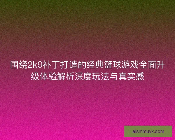 围绕2k9补丁打造的经典篮球游戏全面升级体验解析深度玩法与真实感 围绕2k9补丁打造的经典篮球游戏全面升级体验解析深度玩法与真实感